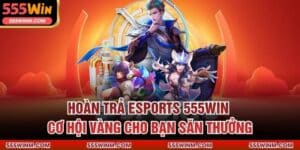 Hoàn Trả Esports 555win – Cơ Hội Vàng Cho Bạn Săn Thưởng