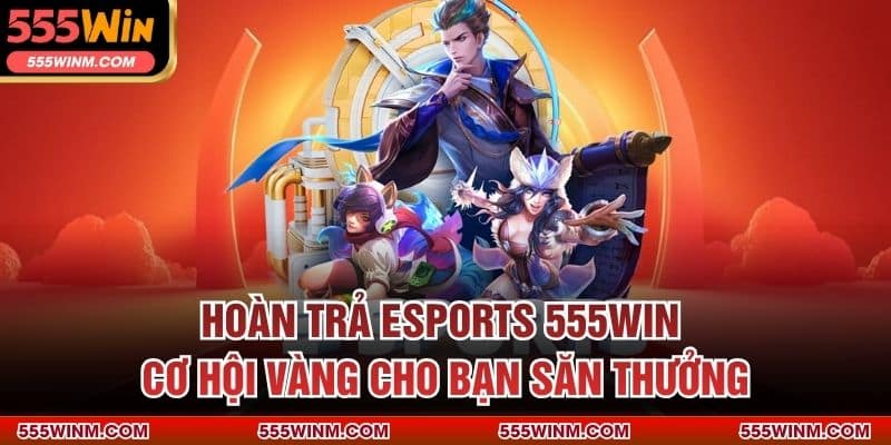 Hoàn Trả Esports 555win – Cơ Hội Vàng Cho Bạn Săn Thưởng