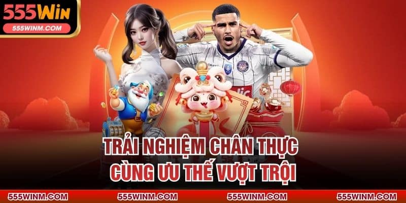 Trải nghiệm chân thực cùng ưu thế vượt trội