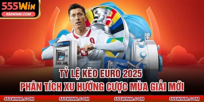 Tỷ Lệ Kèo Euro 2025 – Phân Tích Xu Hướng Cược Mùa Giải Mới